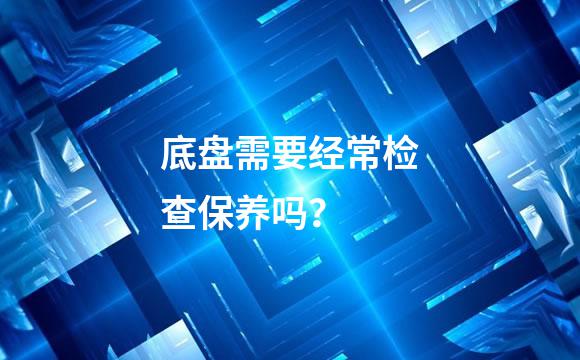 底盘需要经常检查保养吗？ 